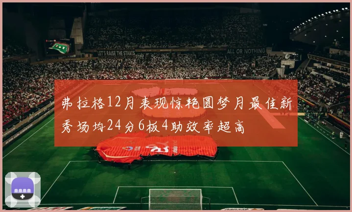 弗拉格12月表现惊艳圆梦月最佳新秀场均24分6板4助效率超高