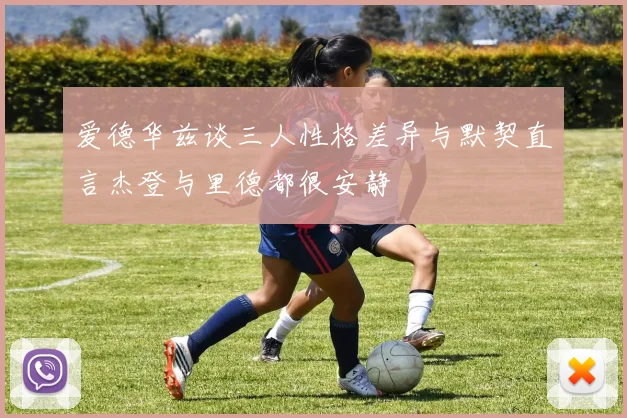 爱德华兹谈三人性格差异与默契直言杰登与里德都很安静