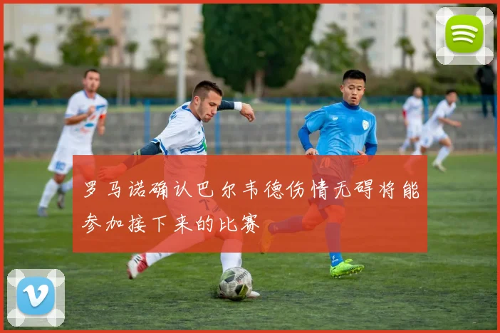 罗马诺确认巴尔韦德伤情无碍将能参加接下来的比赛