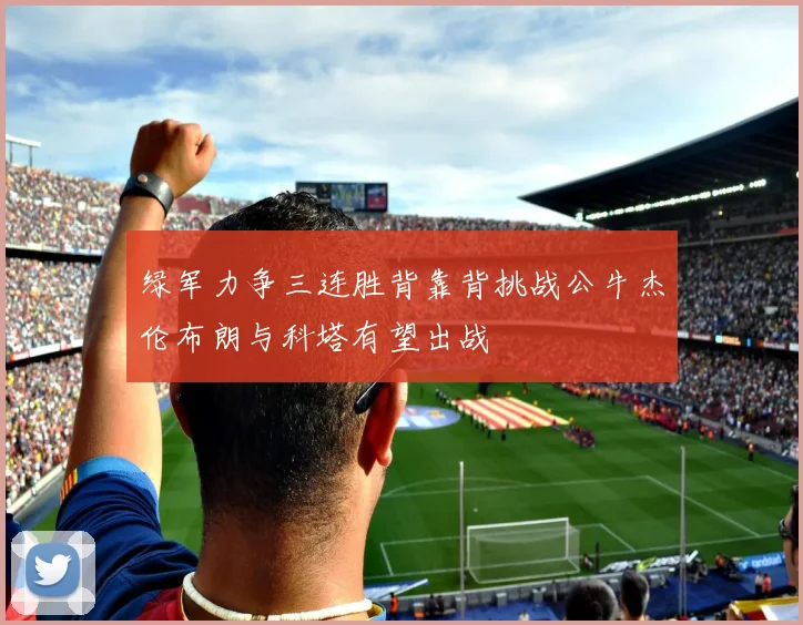 绿军力争三连胜背靠背挑战公牛杰伦布朗与科塔有望出战