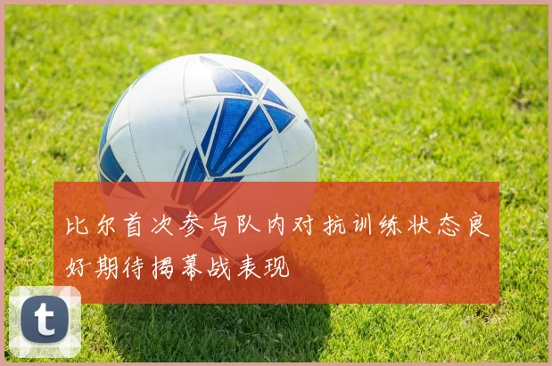 比尔首次参与队内对抗训练状态良好期待揭幕战表现