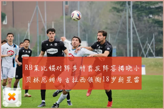 RB莱比锡对阵多特首发阵容揭晓小贝林厄姆与吉拉西领衔18岁新星雷吉亚尼出战