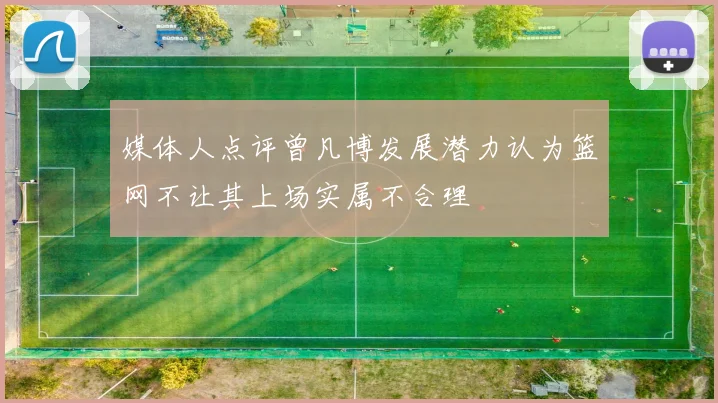 媒体人点评曾凡博发展潜力认为篮网不让其上场实属不合理