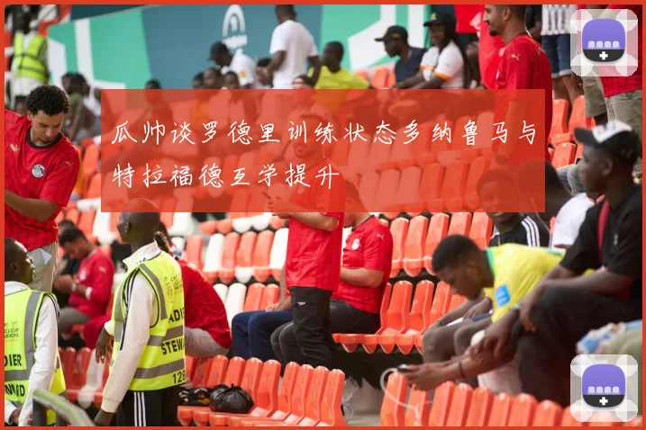瓜帅谈罗德里训练状态多纳鲁马与特拉福德互学提升
