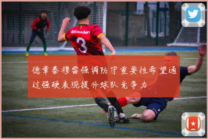德章泰穆雷强调防守重要性希望通过强硬表现提升球队竞争力