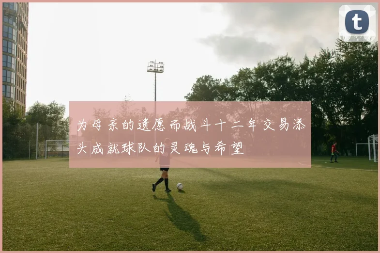 为母亲的遗愿而战斗十二年交易添头成就球队的灵魂与希望