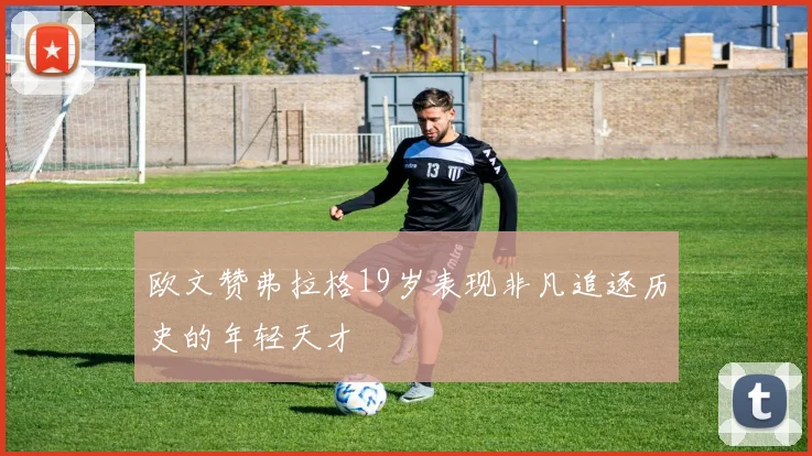 欧文赞弗拉格19岁表现非凡追逐历史的年轻天才