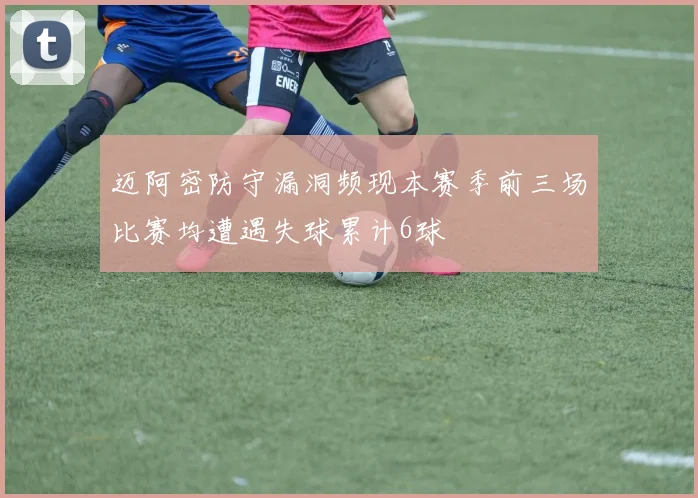 迈阿密防守漏洞频现本赛季前三场比赛均遭遇失球累计6球