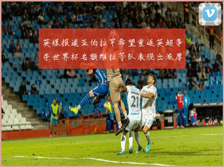 英媒报道亚伯拉罕希望重返英超争夺世界杯名额维拉等队表现出浓厚兴趣