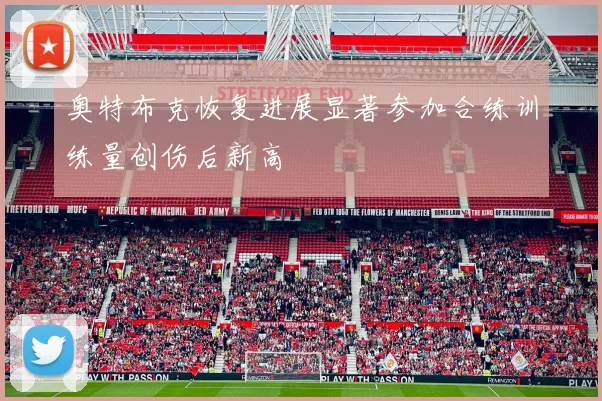 奥特布克恢复进展显著参加合练训练量创伤后新高