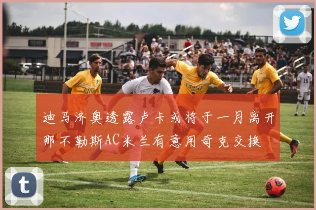 迪马济奥透露卢卡或将于一月离开那不勒斯AC米兰有意用奇克交换