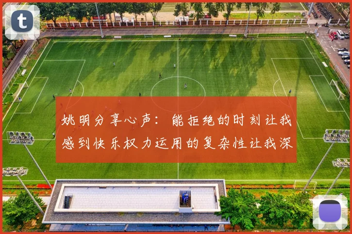 姚明分享心声：能拒绝的时刻让我感到快乐权力运用的复杂性让我深感不足