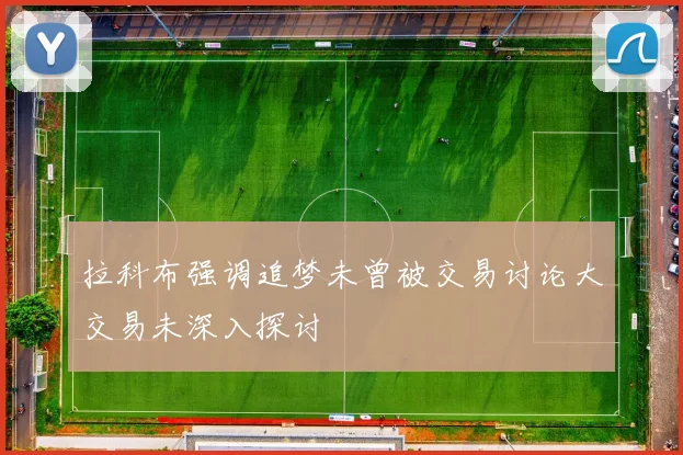 拉科布强调追梦未曾被交易讨论大交易未深入探讨