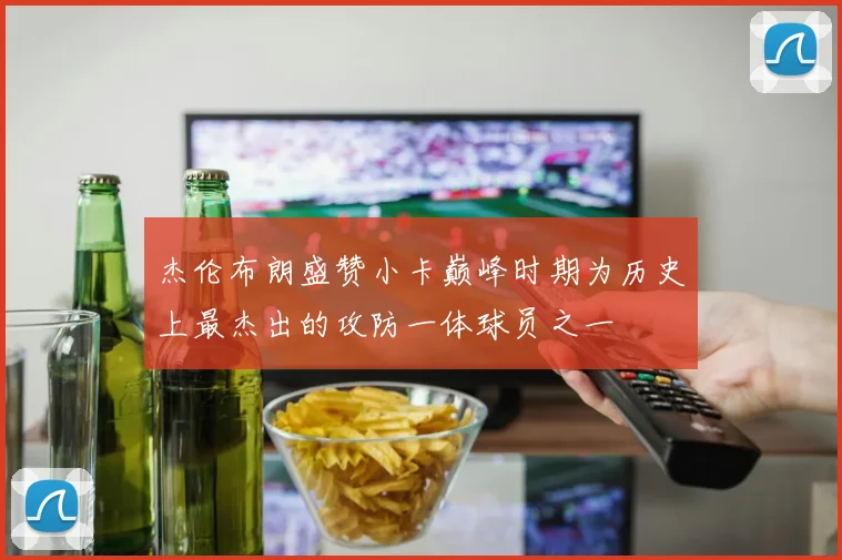 杰伦布朗盛赞小卡巅峰时期为历史上最杰出的攻防一体球员之一