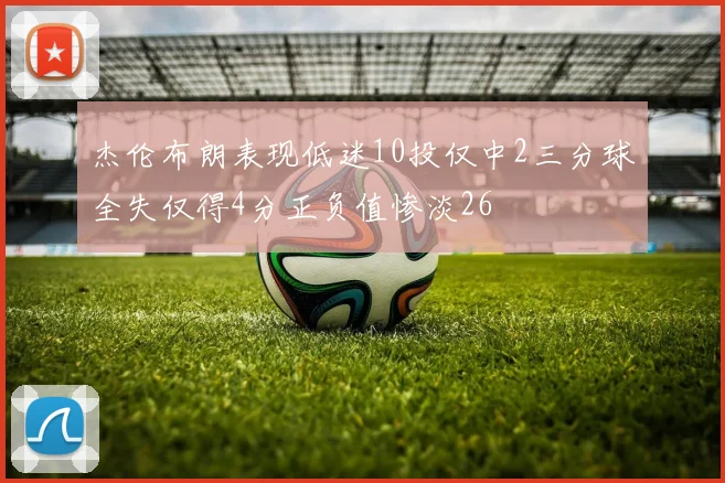杰伦布朗表现低迷10投仅中2三分球全失仅得4分正负值惨淡26