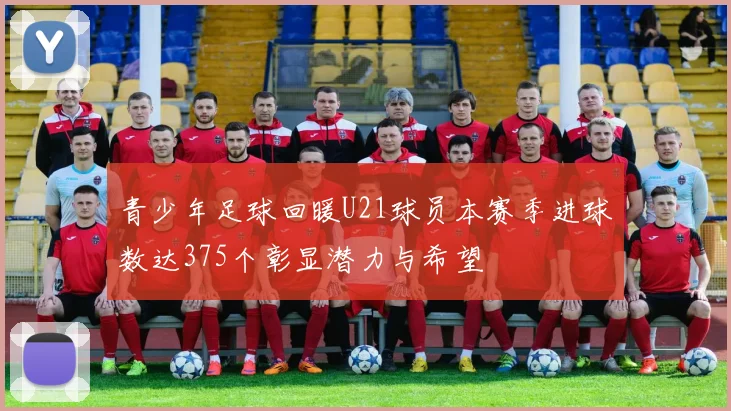 青少年足球回暖U21球员本赛季进球数达375个彰显潜力与希望