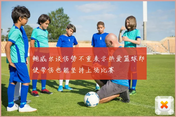 鲍威尔谈伤势不重表示热爱篮球即使带伤也能坚持上场比赛