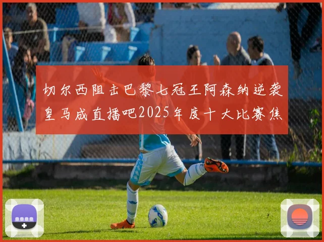 切尔西阻击巴黎七冠王阿森纳逆袭皇马成直播吧2025年度十大比赛焦点