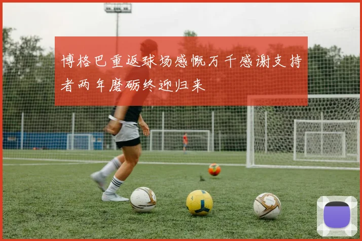 博格巴重返球场感慨万千感谢支持者两年磨砺终迎归来