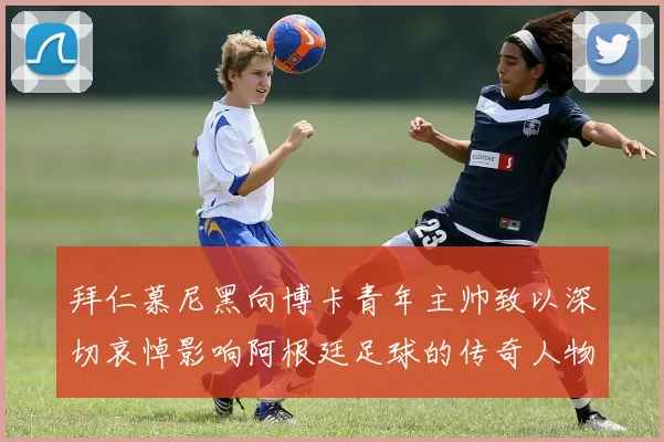 拜仁慕尼黑向博卡青年主帅致以深切哀悼影响阿根廷足球的传奇人物