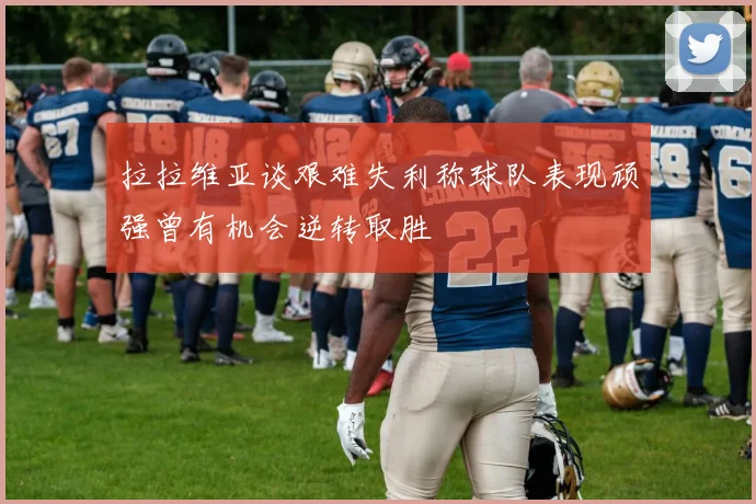 拉拉维亚谈艰难失利称球队表现顽强曾有机会逆转取胜