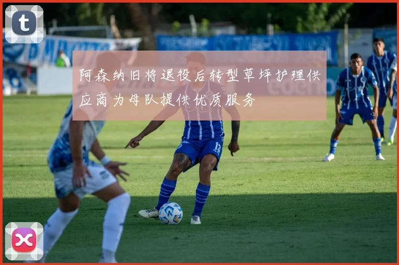 阿森纳旧将退役后转型草坪护理供应商为母队提供优质服务
